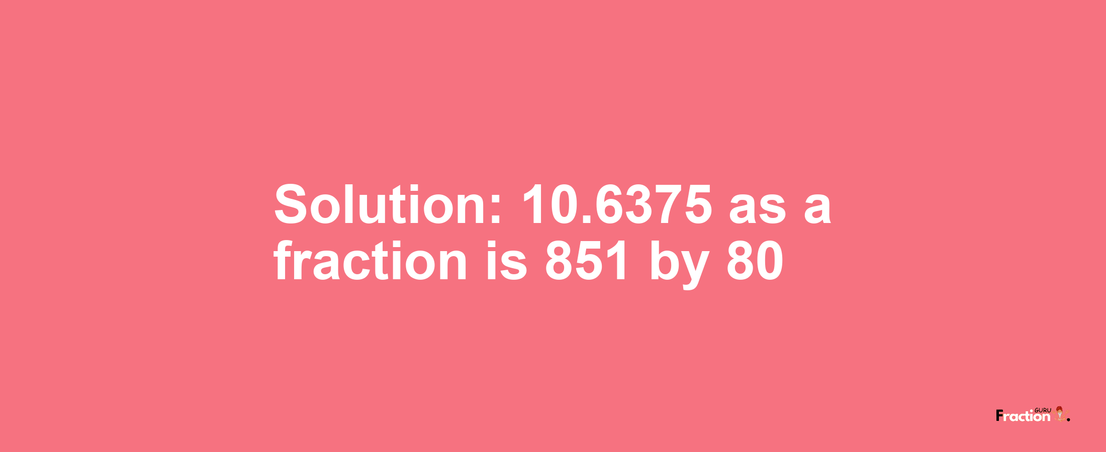 Solution:10.6375 as a fraction is 851/80